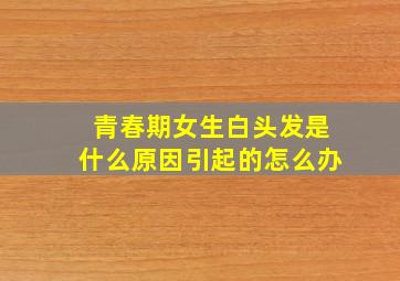 青春期女生白头发是什么原因引起的怎么办