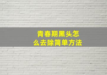 青春期黑头怎么去除简单方法