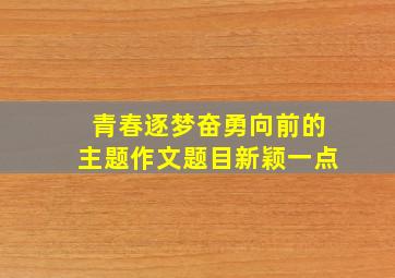 青春逐梦奋勇向前的主题作文题目新颖一点