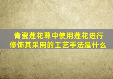 青瓷莲花尊中使用莲花进行修饰其采用的工艺手法是什么