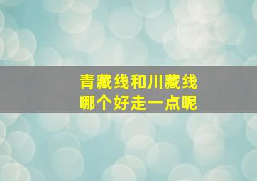 青藏线和川藏线哪个好走一点呢