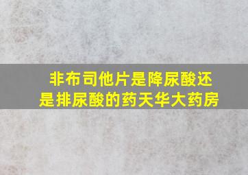 非布司他片是降尿酸还是排尿酸的药天华大药房