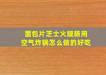 面包片芝士火腿肠用空气炸锅怎么做的好吃