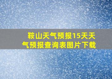 鞍山天气预报15天天气预报查询表图片下载