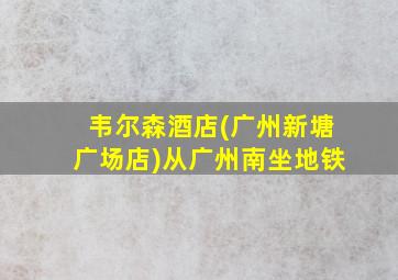 韦尔森酒店(广州新塘广场店)从广州南坐地铁