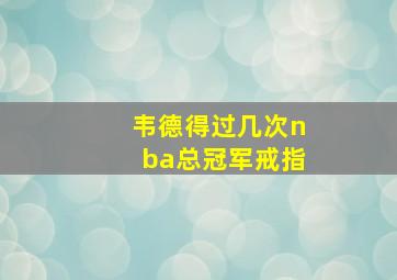 韦德得过几次nba总冠军戒指