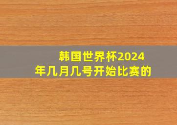 韩国世界杯2024年几月几号开始比赛的