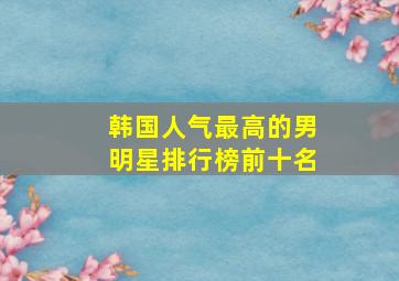 韩国人气最高的男明星排行榜前十名