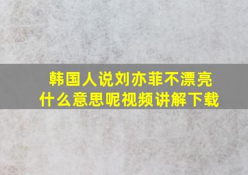 韩国人说刘亦菲不漂亮什么意思呢视频讲解下载