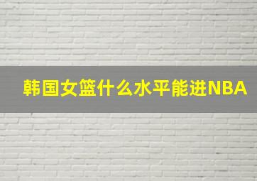 韩国女篮什么水平能进NBA