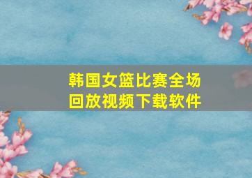 韩国女篮比赛全场回放视频下载软件