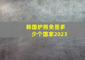 韩国护照免签多少个国家2023