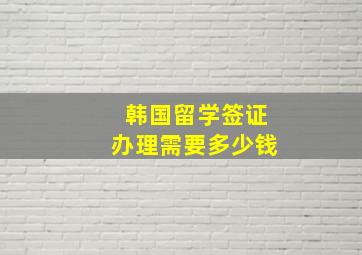 韩国留学签证办理需要多少钱