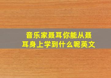 音乐家聂耳你能从聂耳身上学到什么呢英文