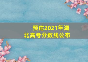 预估2021年湖北高考分数线公布