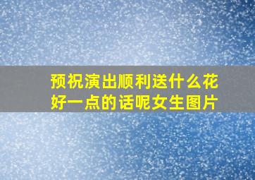 预祝演出顺利送什么花好一点的话呢女生图片