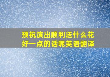 预祝演出顺利送什么花好一点的话呢英语翻译