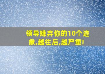 领导嫌弃你的10个迹象,越往后,越严重!