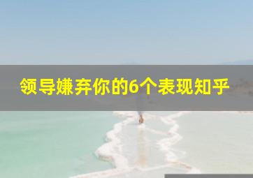 领导嫌弃你的6个表现知乎