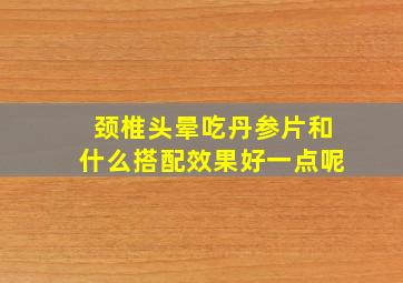 颈椎头晕吃丹参片和什么搭配效果好一点呢