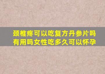 颈椎疼可以吃复方丹参片吗有用吗女性吃多久可以怀孕