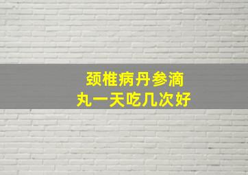 颈椎病丹参滴丸一天吃几次好