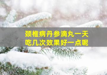 颈椎病丹参滴丸一天吃几次效果好一点呢