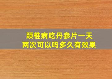 颈椎病吃丹参片一天两次可以吗多久有效果