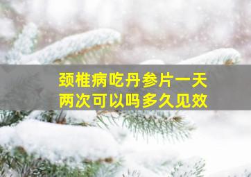 颈椎病吃丹参片一天两次可以吗多久见效