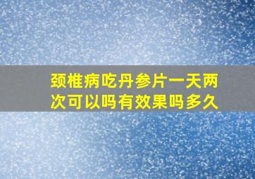 颈椎病吃丹参片一天两次可以吗有效果吗多久