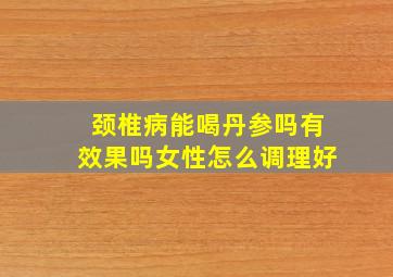 颈椎病能喝丹参吗有效果吗女性怎么调理好