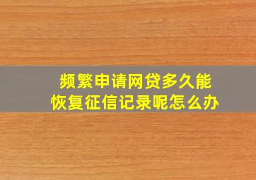 频繁申请网贷多久能恢复征信记录呢怎么办