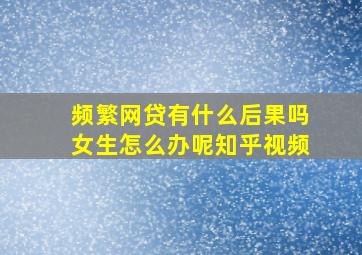 频繁网贷有什么后果吗女生怎么办呢知乎视频