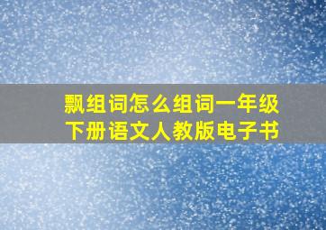 飘组词怎么组词一年级下册语文人教版电子书