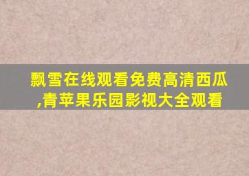 飘雪在线观看免费高清西瓜,青苹果乐园影视大全观看