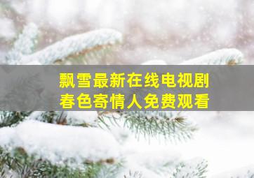 飘雪最新在线电视剧春色寄情人免费观看