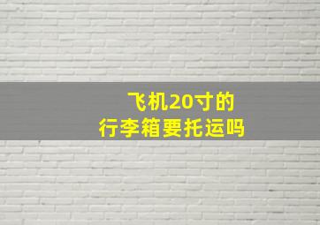 飞机20寸的行李箱要托运吗