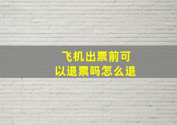 飞机出票前可以退票吗怎么退