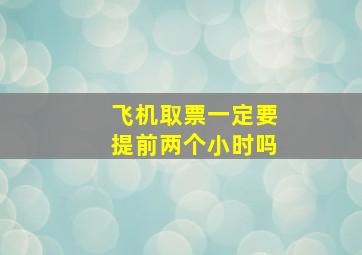 飞机取票一定要提前两个小时吗