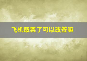 飞机取票了可以改签嘛