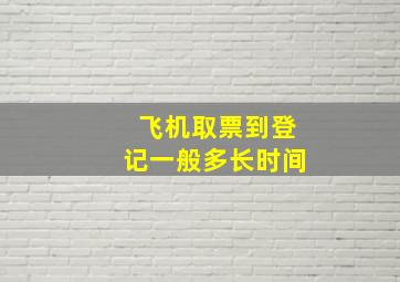 飞机取票到登记一般多长时间