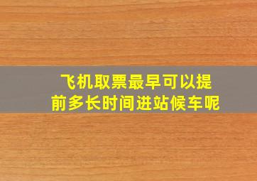 飞机取票最早可以提前多长时间进站候车呢