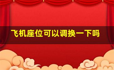 飞机座位可以调换一下吗