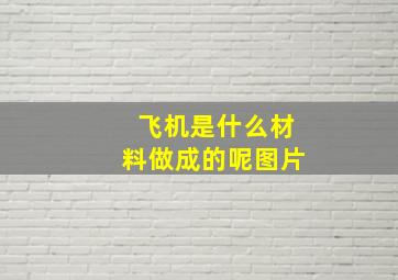 飞机是什么材料做成的呢图片