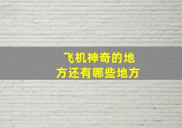 飞机神奇的地方还有哪些地方