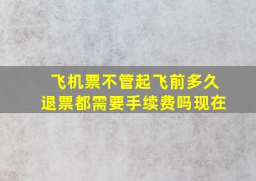 飞机票不管起飞前多久退票都需要手续费吗现在