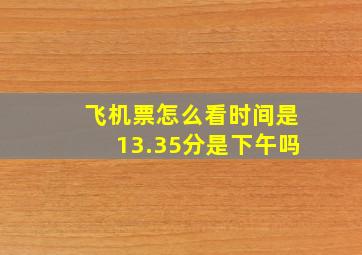 飞机票怎么看时间是13.35分是下午吗