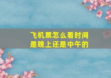 飞机票怎么看时间是晚上还是中午的