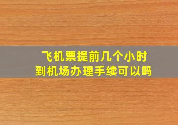 飞机票提前几个小时到机场办理手续可以吗