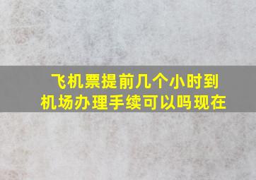 飞机票提前几个小时到机场办理手续可以吗现在